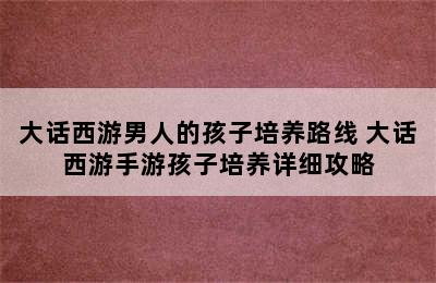 大话西游男人的孩子培养路线 大话西游手游孩子培养详细攻略